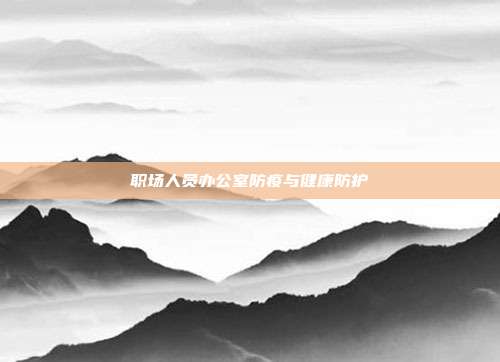 职场人员办公室防疫与健康防护