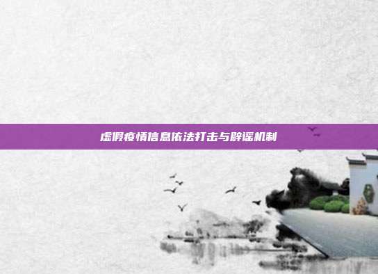 虚假疫情信息依法打击与辟谣机制