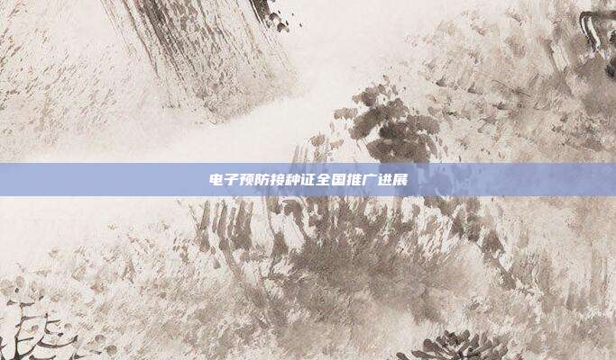 电子预防接种证全国推广进展