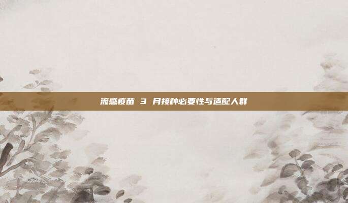 流感疫苗 3 月接种必要性与适配人群