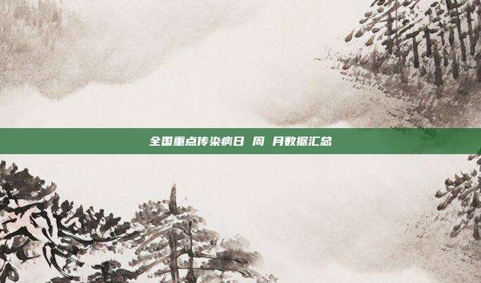 全国重点传染病日 周 月数据汇总