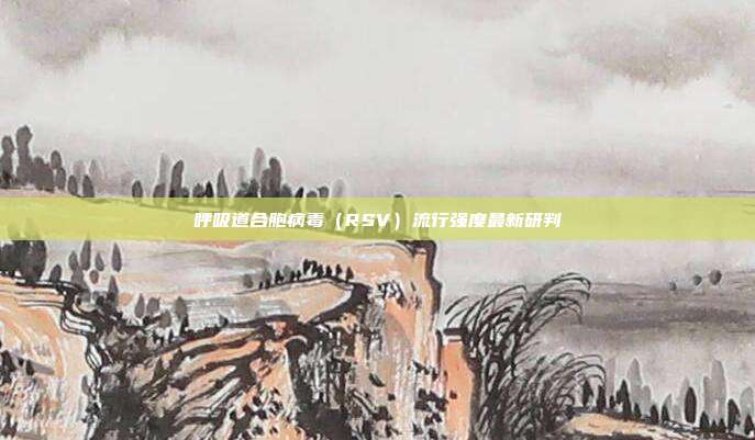 呼吸道合胞病毒（RSV）流行强度最新研判