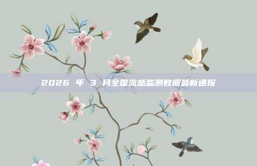 2026 年 3 月全国流感监测数据最新通报