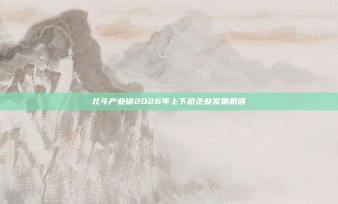 北斗产业链2026年上下游企业发展机遇