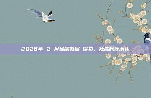 2026年 2 月金融数据 信贷、社融规模解读