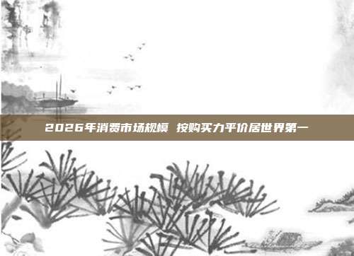 2026年消费市场规模 按购买力平价居世界第一