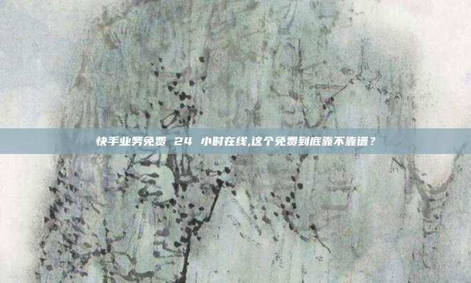 快手业务免费 24 小时在线,这个免费到底靠不靠谱？