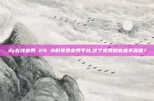 dy在线业务 24 小时免费业务平台,这个免费到底靠不靠谱？