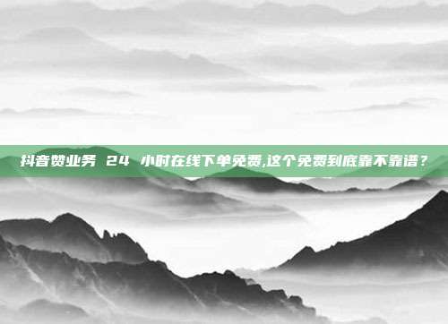 抖音赞业务 24 小时在线下单免费,这个免费到底靠不靠谱?