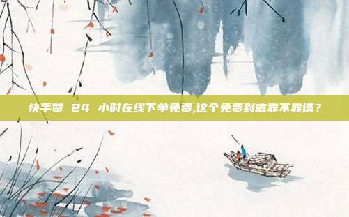 快手赞 24 小时在线下单免费,这个免费到底靠不靠谱？