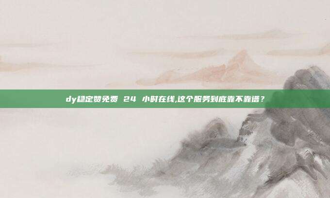 dy稳定赞免费 24 小时在线,这个服务到底靠不靠谱?