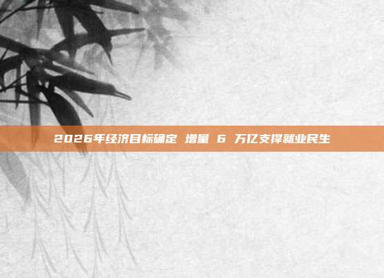 2026年经济目标确定 增量 6 万亿支撑就业民生