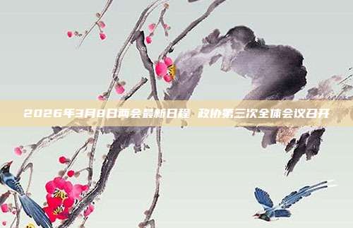2026年3月8日两会最新日程 政协第三次全体会议召开