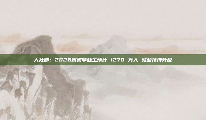 人社部:2026高校毕业生预计 1270 万人 就业扶持升级