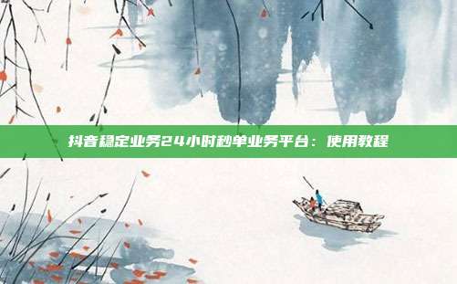 抖音稳定业务24小时秒单业务平台:使用教程