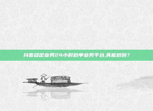 抖音稳定业务24小时秒单业务平台,真能秒到?