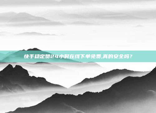 快手稳定赞24小时在线下单免费,真的安全吗?