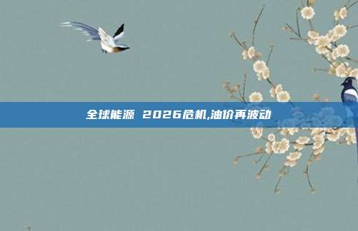 全球能源 2026危机,油价再波动