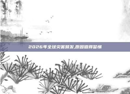2026年全球灾害频发,原因值得警惕
