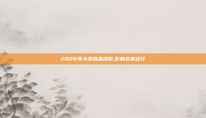 2026年大宗商品涨价,影响衣食住行