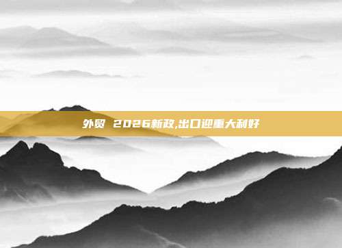外贸 2026新政,出口迎重大利好