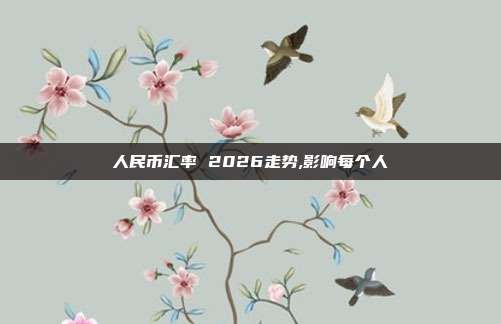 人民币汇率 2026走势,影响每个人