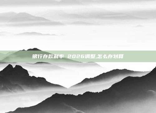 银行存款利率 2026调整,怎么存划算