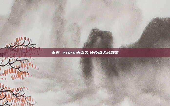 电商 2026大变天,传统模式被颠覆