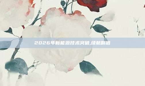 2026年新能源技术突破,续航翻倍