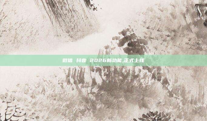 微信 抖音 2026新功能,正式上线