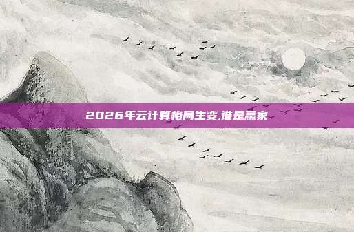 2026年云计算格局生变,谁是赢家