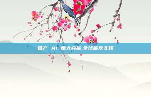 国产 AI 重大突破,全球首次实现