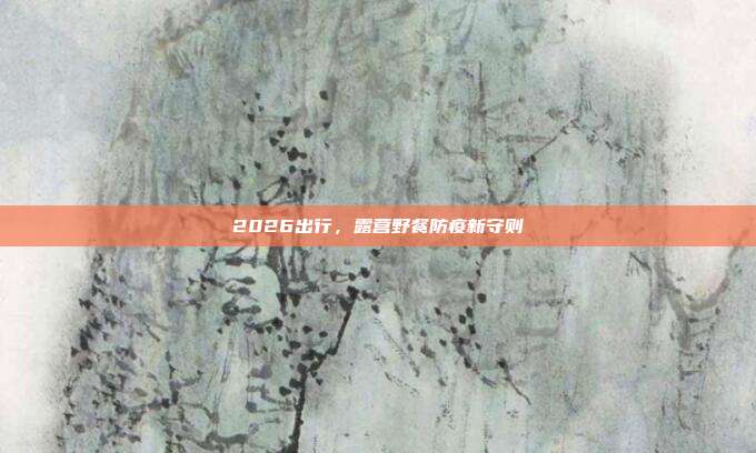 2026出行,露营野餐防疫新守则