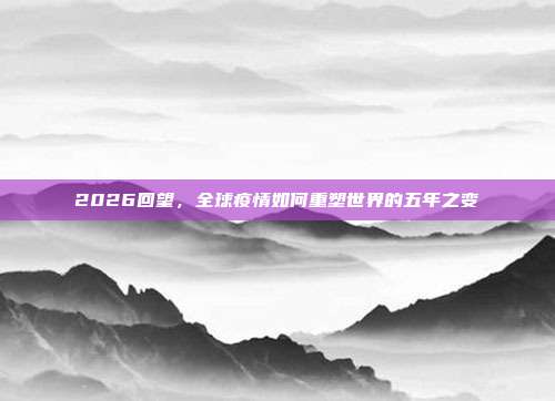 2026回望,全球疫情如何重塑世界的五年之变