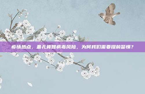 疫情热点,基孔肯雅病毒风险,为何我们需要提前警惕?