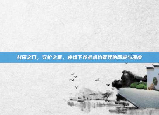 封闭之门,守护之责,疫情下养老机构管理的两难与温度