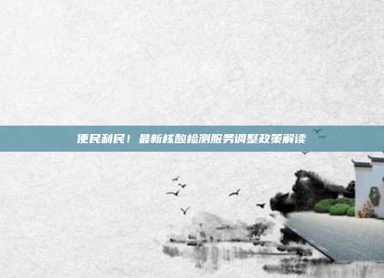 便民利民!最新核酸检测服务调整政策解读