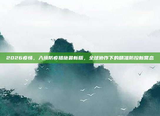 2026疫情,入境防疫措施最新版,全球协作下的精准防控新常态
