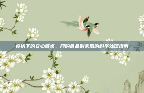 疫情下的安心餐桌,网购食品到家后的科学处理指南