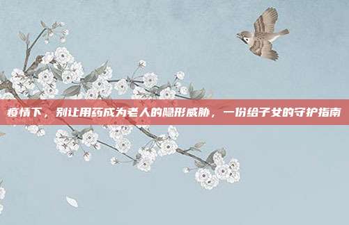疫情下,别让用药成为老人的隐形威胁,一份给子女的守护指南