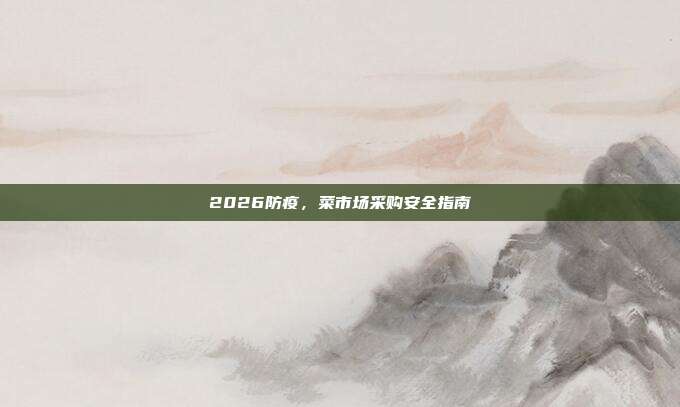 2026防疫,菜市场采购安全指南