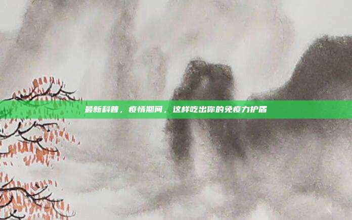 最新科普,疫情期间,这样吃出你的免疫力护盾