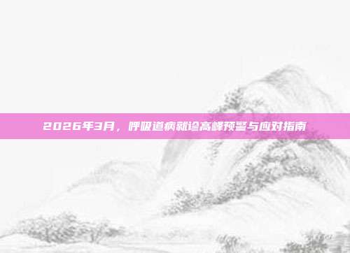 2026年3月，呼吸道病就诊高峰预警与应对指南