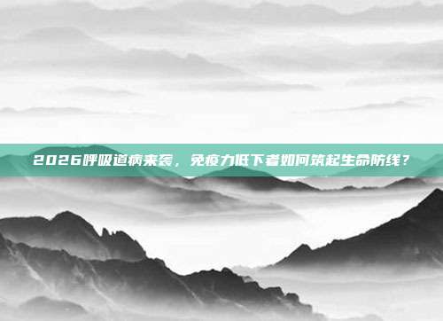 2026呼吸道病来袭，免疫力低下者如何筑起生命防线？