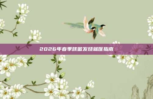2026年春季咳嗽发烧就医指南