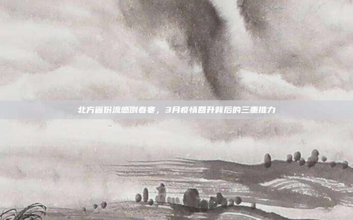 北方省份流感倒春寒，3月疫情回升背后的三重推力