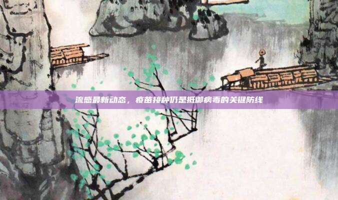 流感最新动态，疫苗接种仍是抵御病毒的关键防线