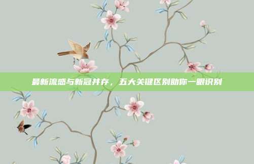 最新流感与新冠并存，五大关键区别助你一眼识别
