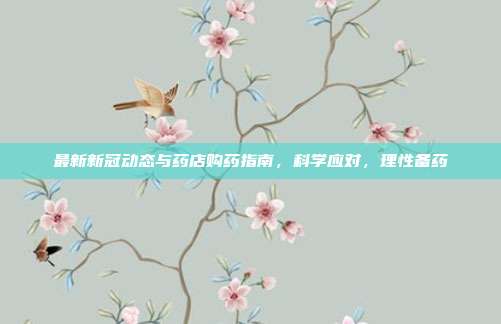 最新新冠动态与药店购药指南，科学应对，理性备药