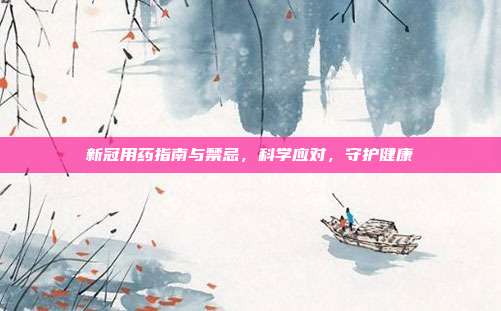 新冠用药指南与禁忌，科学应对，守护健康